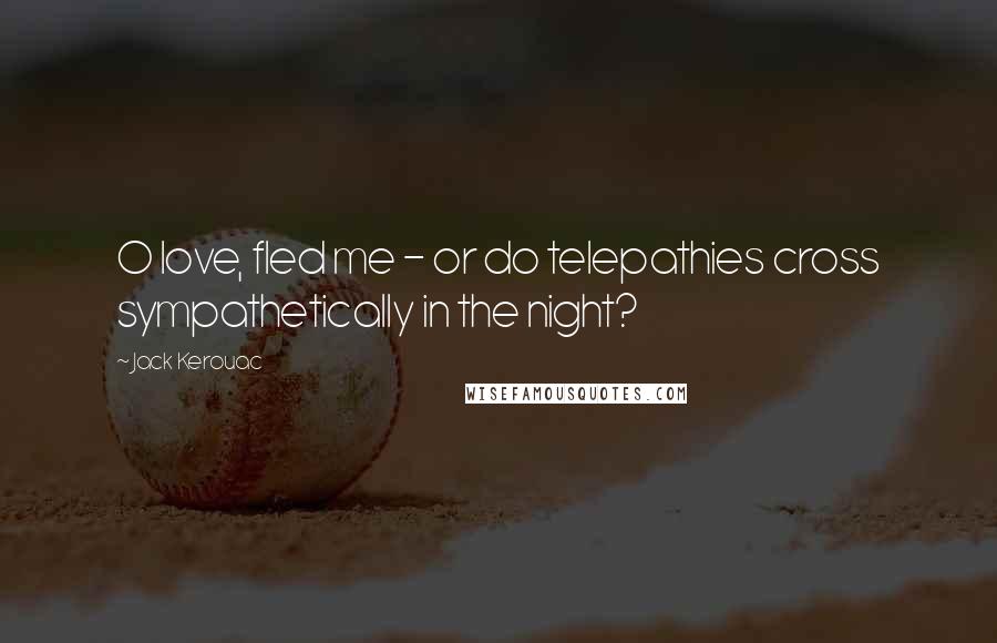 Jack Kerouac Quotes: O love, fled me - or do telepathies cross sympathetically in the night?