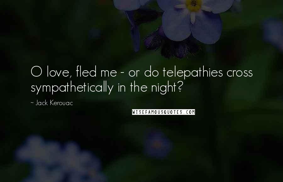 Jack Kerouac Quotes: O love, fled me - or do telepathies cross sympathetically in the night?