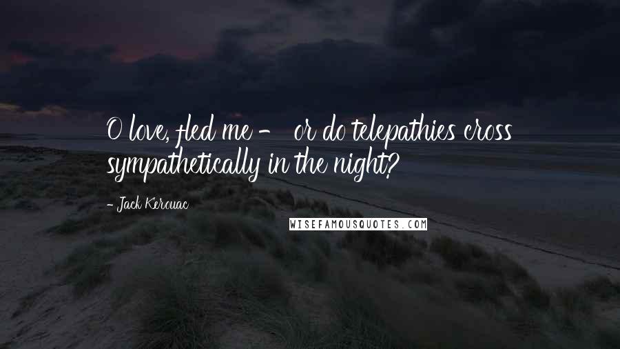 Jack Kerouac Quotes: O love, fled me - or do telepathies cross sympathetically in the night?