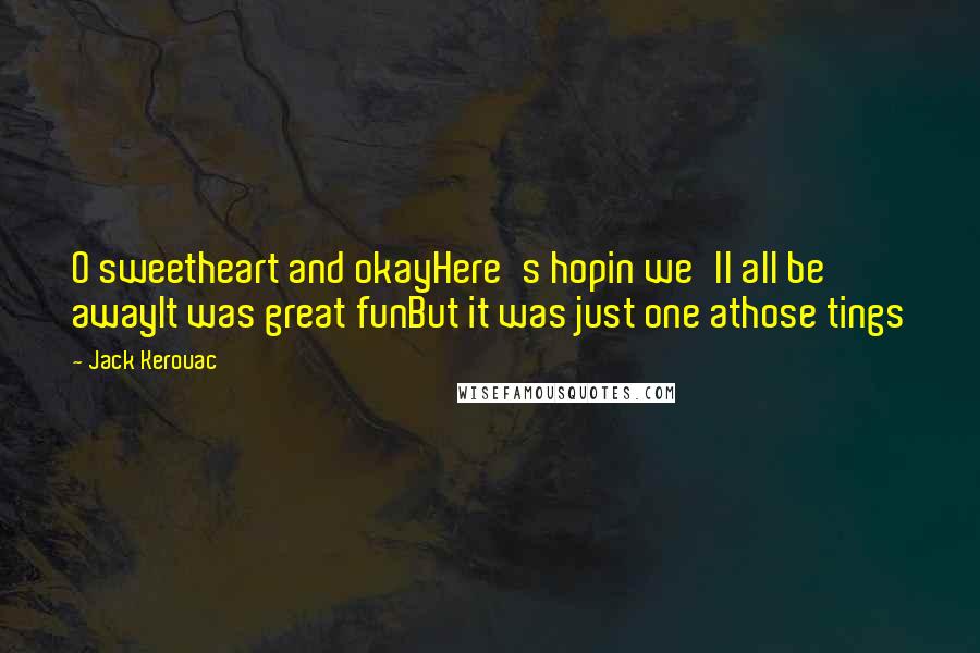 Jack Kerouac Quotes: O sweetheart and okayHere's hopin we'll all be awayIt was great funBut it was just one athose tings