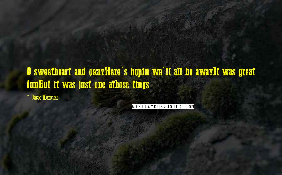 Jack Kerouac Quotes: O sweetheart and okayHere's hopin we'll all be awayIt was great funBut it was just one athose tings