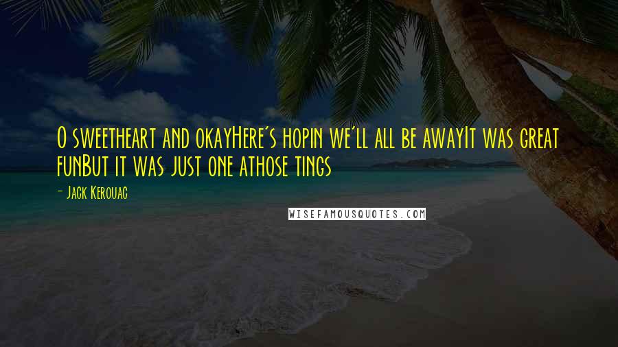 Jack Kerouac Quotes: O sweetheart and okayHere's hopin we'll all be awayIt was great funBut it was just one athose tings