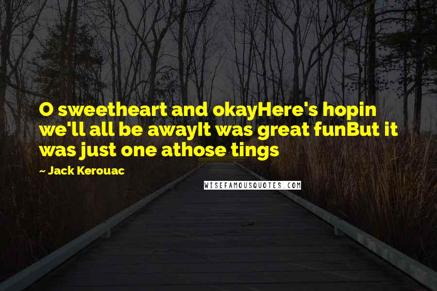 Jack Kerouac Quotes: O sweetheart and okayHere's hopin we'll all be awayIt was great funBut it was just one athose tings