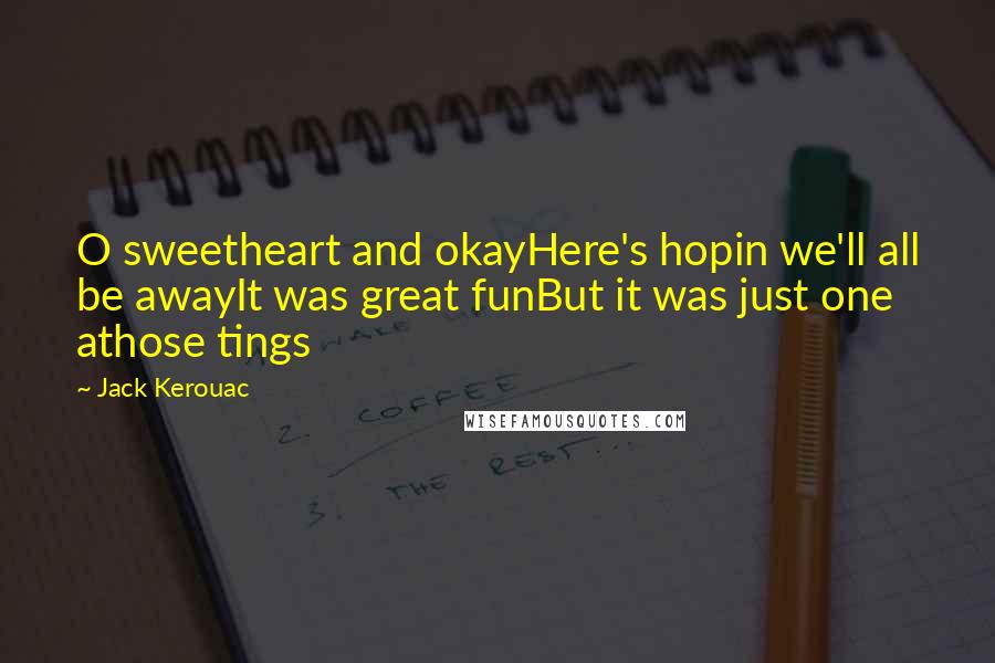 Jack Kerouac Quotes: O sweetheart and okayHere's hopin we'll all be awayIt was great funBut it was just one athose tings