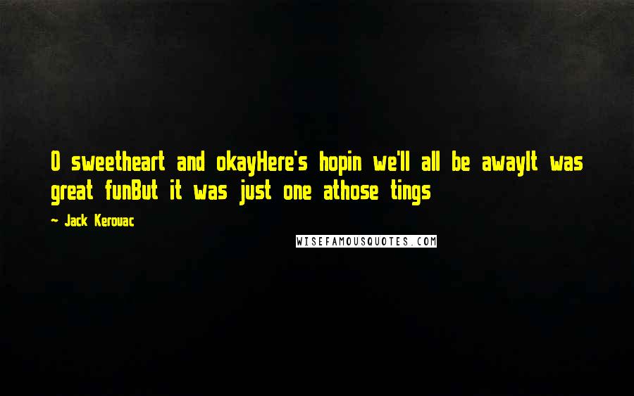 Jack Kerouac Quotes: O sweetheart and okayHere's hopin we'll all be awayIt was great funBut it was just one athose tings