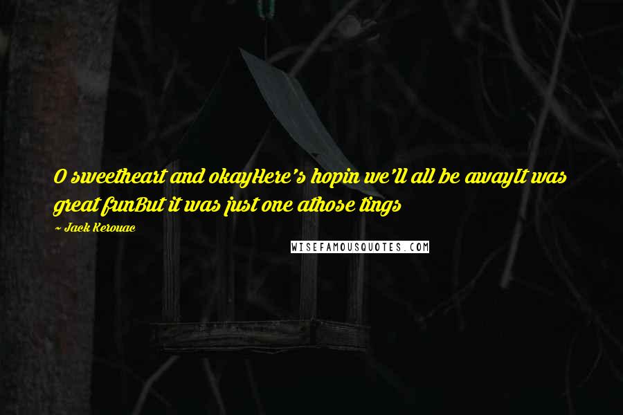 Jack Kerouac Quotes: O sweetheart and okayHere's hopin we'll all be awayIt was great funBut it was just one athose tings