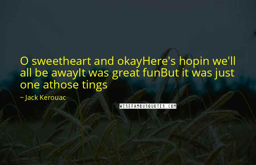 Jack Kerouac Quotes: O sweetheart and okayHere's hopin we'll all be awayIt was great funBut it was just one athose tings