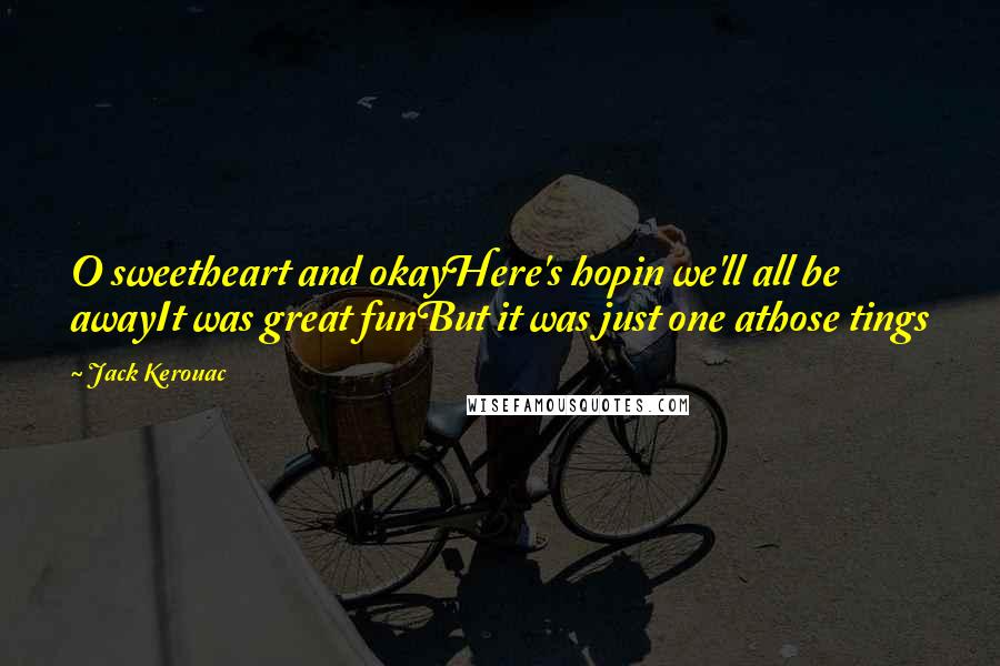 Jack Kerouac Quotes: O sweetheart and okayHere's hopin we'll all be awayIt was great funBut it was just one athose tings