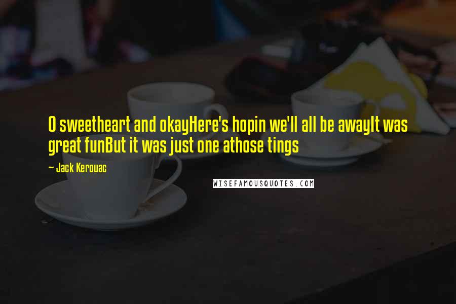 Jack Kerouac Quotes: O sweetheart and okayHere's hopin we'll all be awayIt was great funBut it was just one athose tings