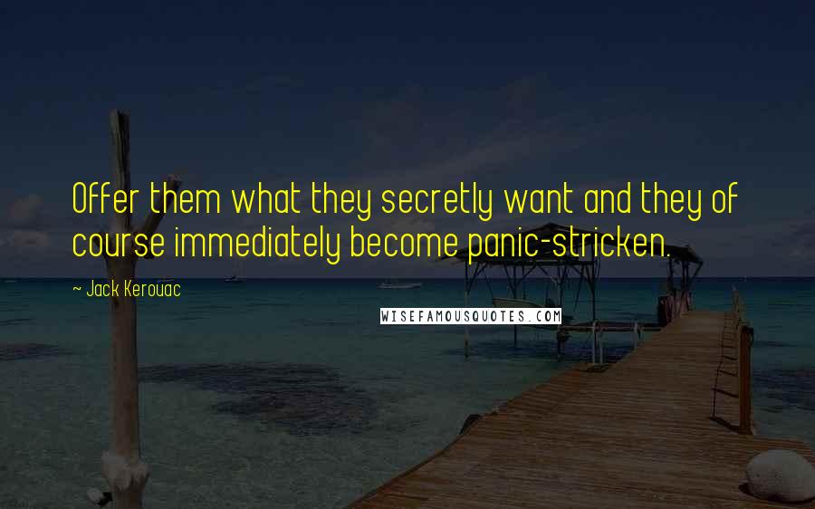 Jack Kerouac Quotes: Offer them what they secretly want and they of course immediately become panic-stricken.