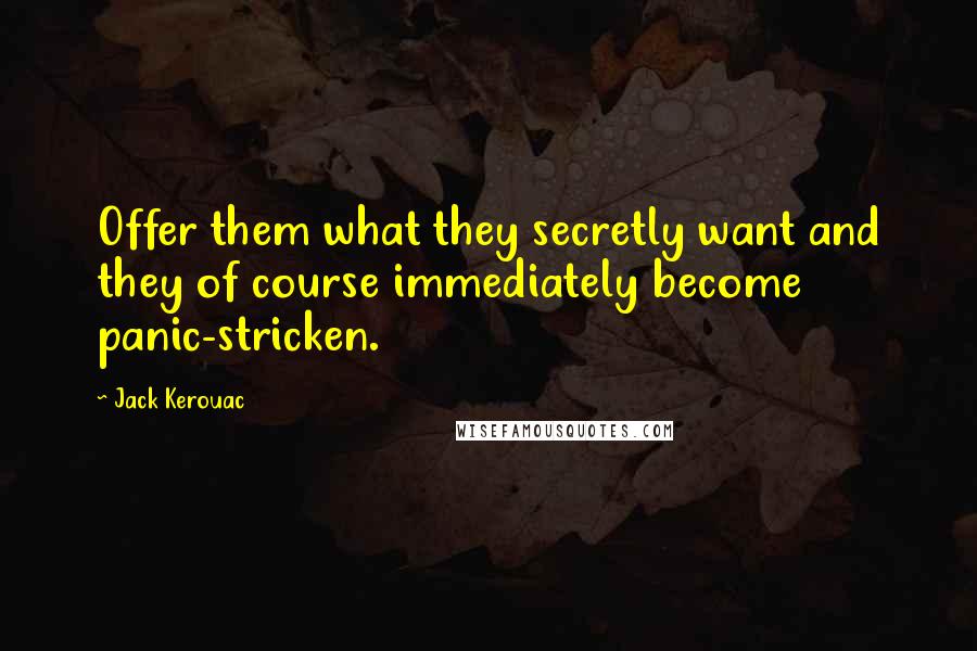 Jack Kerouac Quotes: Offer them what they secretly want and they of course immediately become panic-stricken.