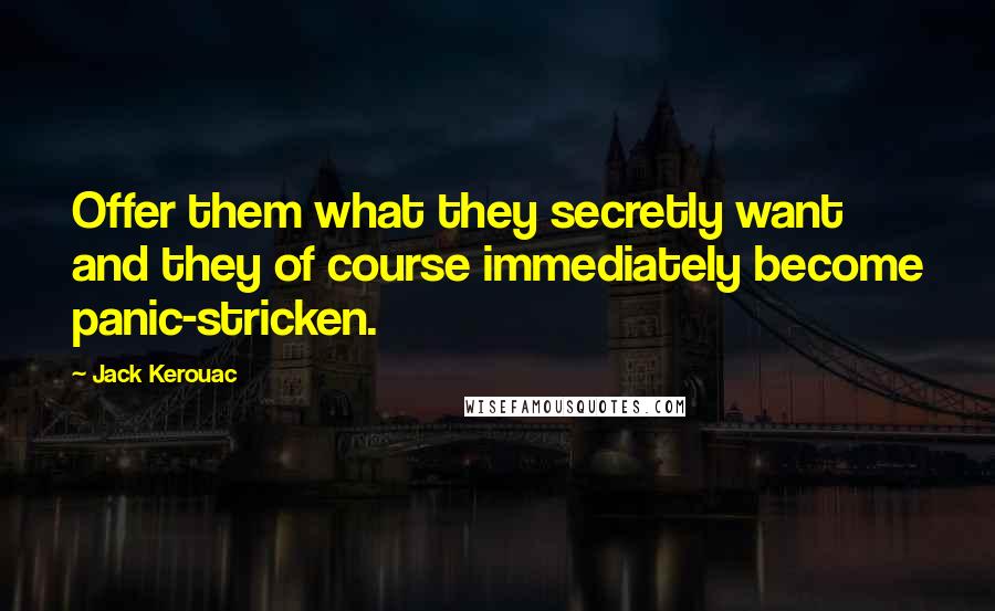 Jack Kerouac Quotes: Offer them what they secretly want and they of course immediately become panic-stricken.