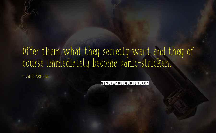 Jack Kerouac Quotes: Offer them what they secretly want and they of course immediately become panic-stricken.