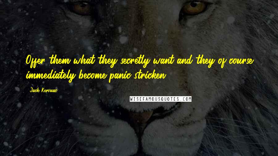 Jack Kerouac Quotes: Offer them what they secretly want and they of course immediately become panic-stricken.