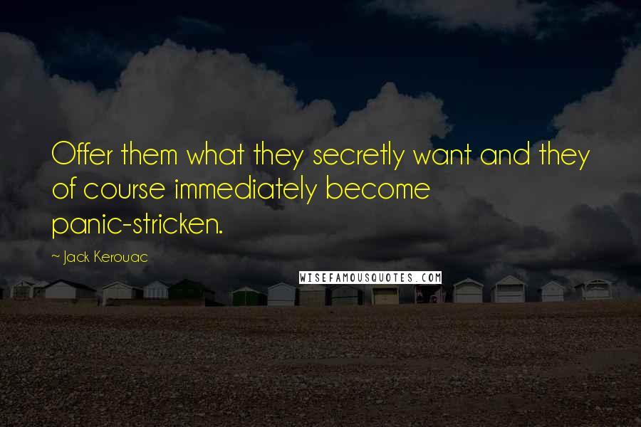 Jack Kerouac Quotes: Offer them what they secretly want and they of course immediately become panic-stricken.