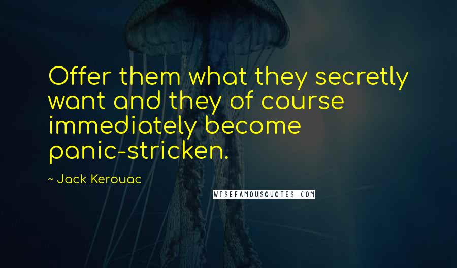 Jack Kerouac Quotes: Offer them what they secretly want and they of course immediately become panic-stricken.