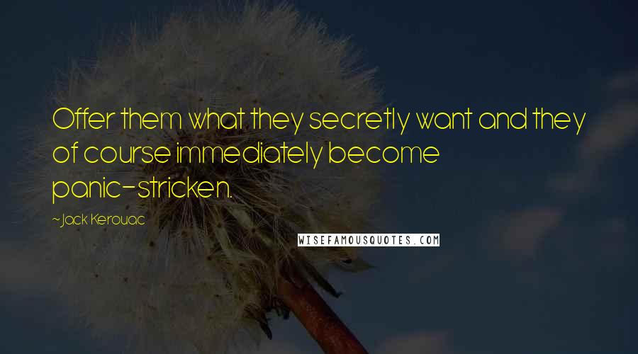 Jack Kerouac Quotes: Offer them what they secretly want and they of course immediately become panic-stricken.
