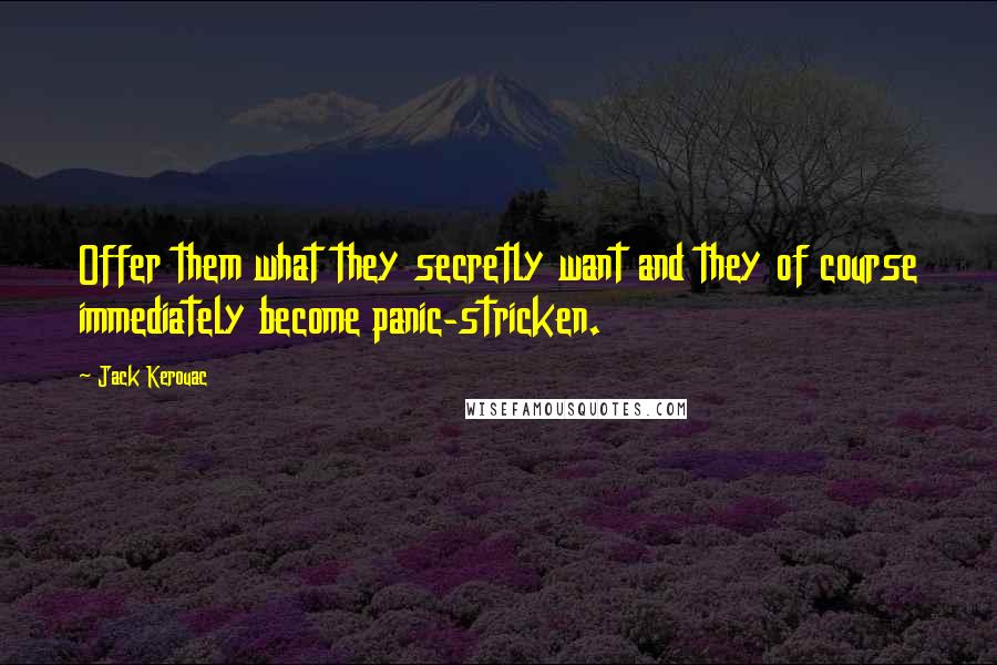 Jack Kerouac Quotes: Offer them what they secretly want and they of course immediately become panic-stricken.