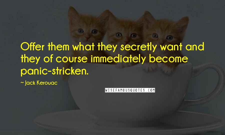 Jack Kerouac Quotes: Offer them what they secretly want and they of course immediately become panic-stricken.