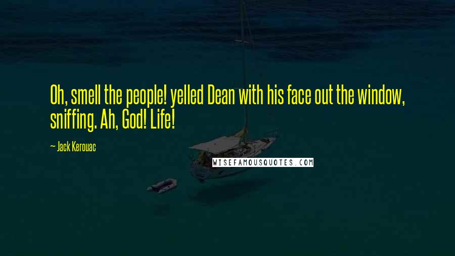 Jack Kerouac Quotes: Oh, smell the people! yelled Dean with his face out the window, sniffing. Ah, God! Life!