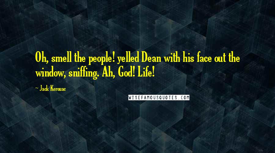 Jack Kerouac Quotes: Oh, smell the people! yelled Dean with his face out the window, sniffing. Ah, God! Life!