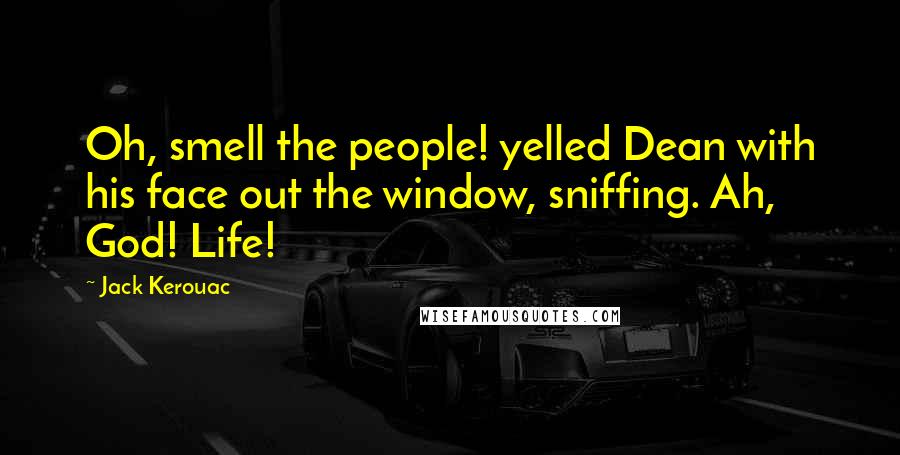 Jack Kerouac Quotes: Oh, smell the people! yelled Dean with his face out the window, sniffing. Ah, God! Life!