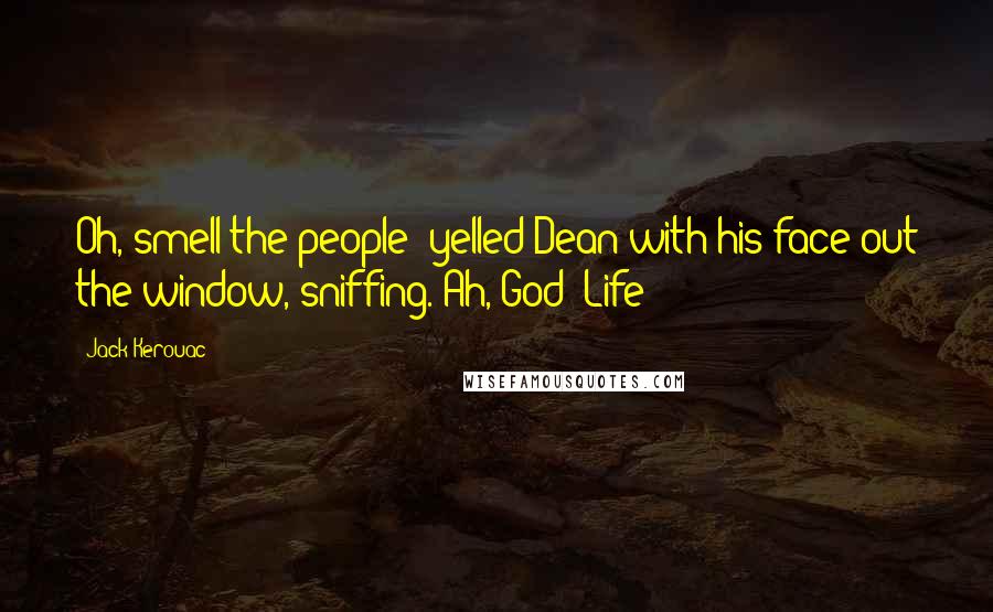 Jack Kerouac Quotes: Oh, smell the people! yelled Dean with his face out the window, sniffing. Ah, God! Life!