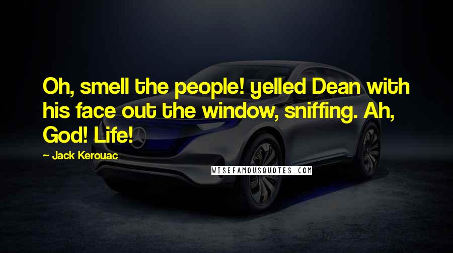 Jack Kerouac Quotes: Oh, smell the people! yelled Dean with his face out the window, sniffing. Ah, God! Life!