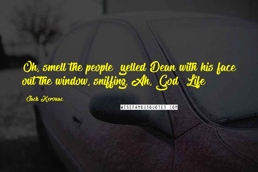 Jack Kerouac Quotes: Oh, smell the people! yelled Dean with his face out the window, sniffing. Ah, God! Life!