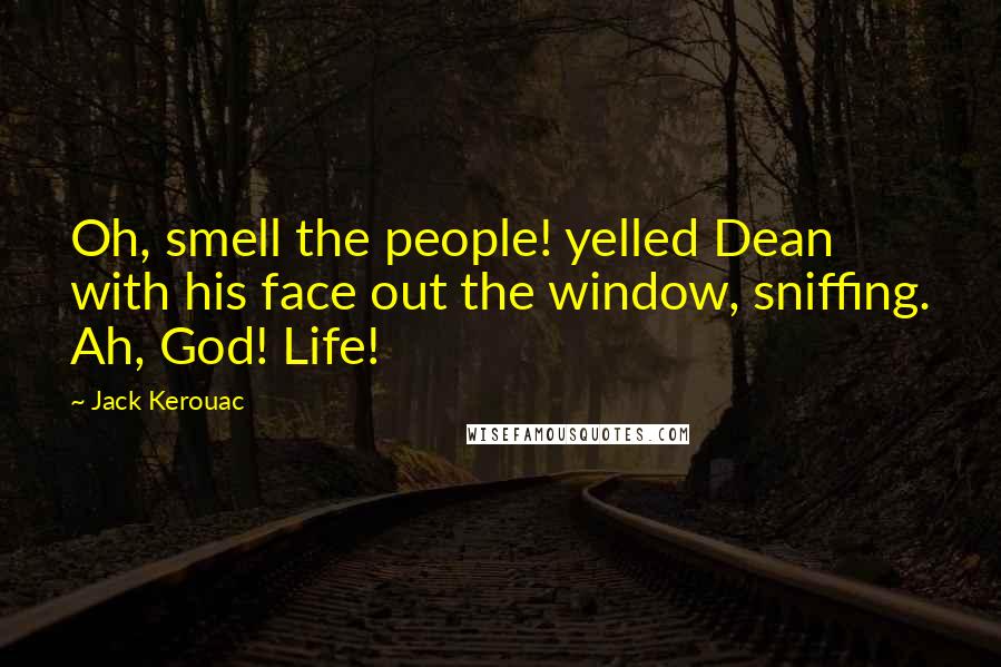 Jack Kerouac Quotes: Oh, smell the people! yelled Dean with his face out the window, sniffing. Ah, God! Life!