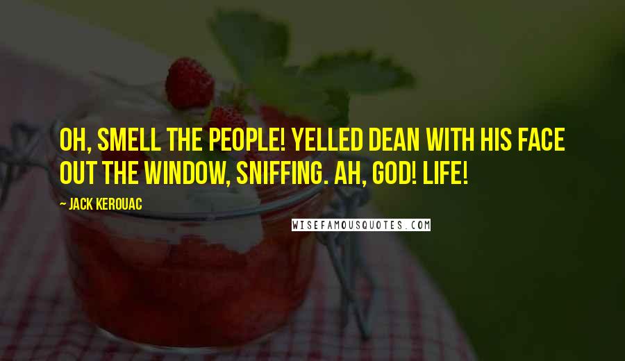 Jack Kerouac Quotes: Oh, smell the people! yelled Dean with his face out the window, sniffing. Ah, God! Life!