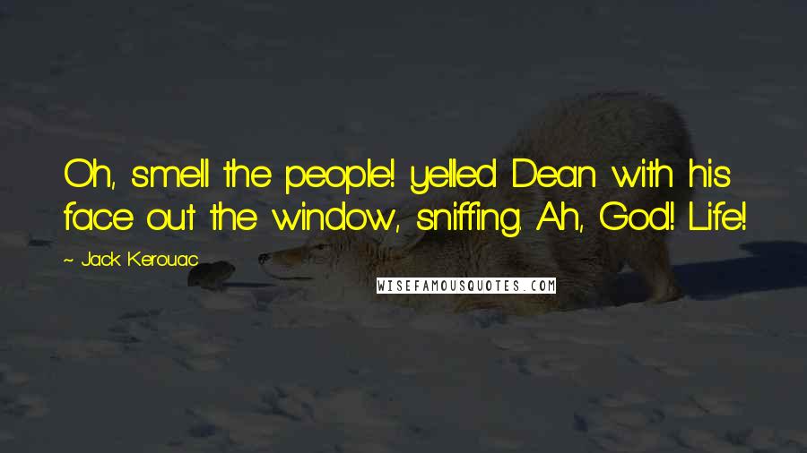 Jack Kerouac Quotes: Oh, smell the people! yelled Dean with his face out the window, sniffing. Ah, God! Life!