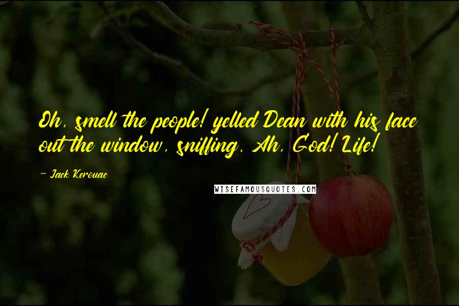 Jack Kerouac Quotes: Oh, smell the people! yelled Dean with his face out the window, sniffing. Ah, God! Life!