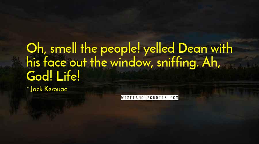 Jack Kerouac Quotes: Oh, smell the people! yelled Dean with his face out the window, sniffing. Ah, God! Life!