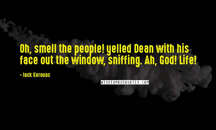 Jack Kerouac Quotes: Oh, smell the people! yelled Dean with his face out the window, sniffing. Ah, God! Life!