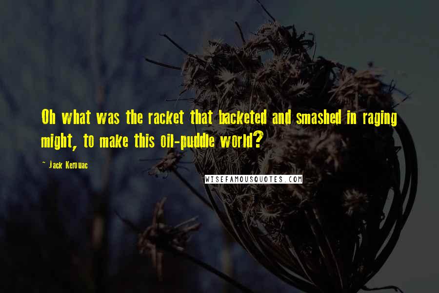 Jack Kerouac Quotes: Oh what was the racket that backeted and smashed in raging might, to make this oil-puddle world?