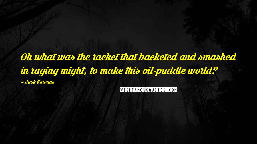 Jack Kerouac Quotes: Oh what was the racket that backeted and smashed in raging might, to make this oil-puddle world?