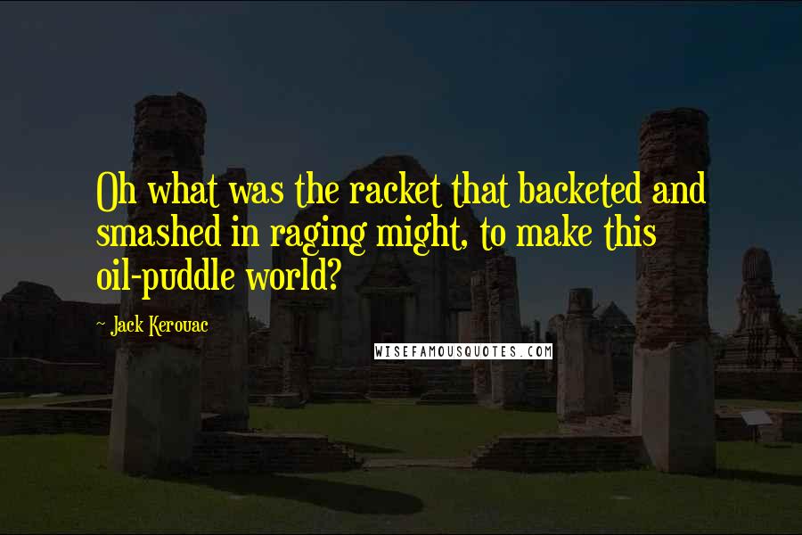 Jack Kerouac Quotes: Oh what was the racket that backeted and smashed in raging might, to make this oil-puddle world?