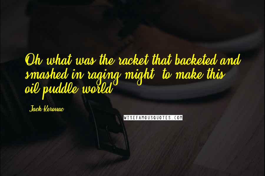 Jack Kerouac Quotes: Oh what was the racket that backeted and smashed in raging might, to make this oil-puddle world?