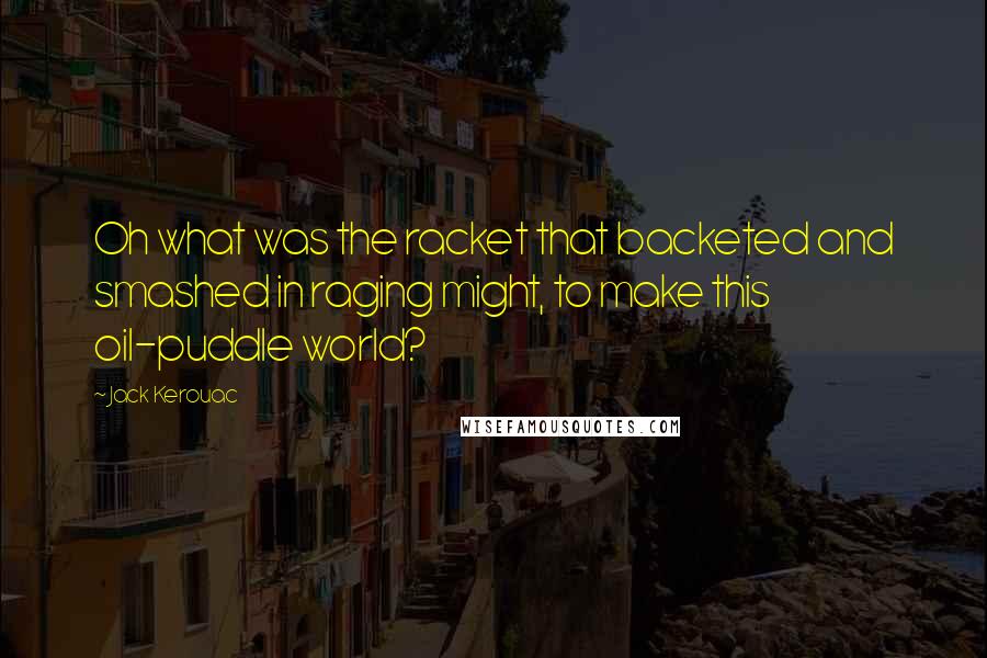 Jack Kerouac Quotes: Oh what was the racket that backeted and smashed in raging might, to make this oil-puddle world?