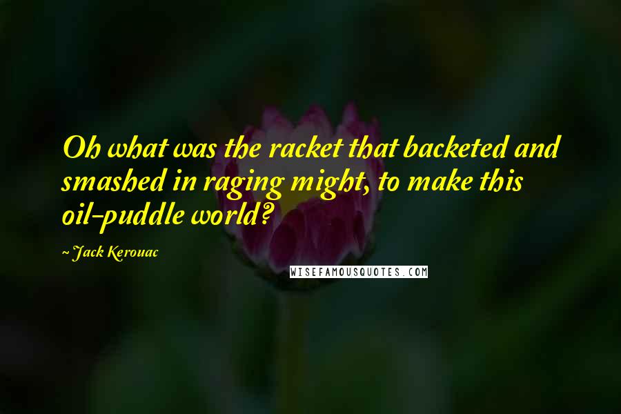 Jack Kerouac Quotes: Oh what was the racket that backeted and smashed in raging might, to make this oil-puddle world?