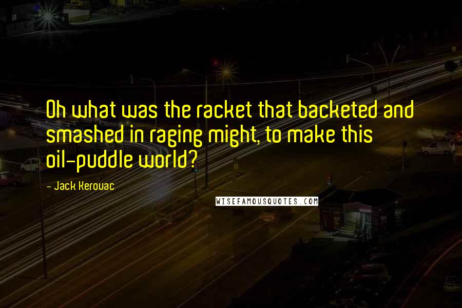 Jack Kerouac Quotes: Oh what was the racket that backeted and smashed in raging might, to make this oil-puddle world?