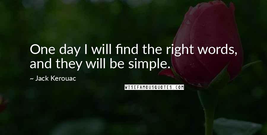 Jack Kerouac Quotes: One day I will find the right words, and they will be simple.