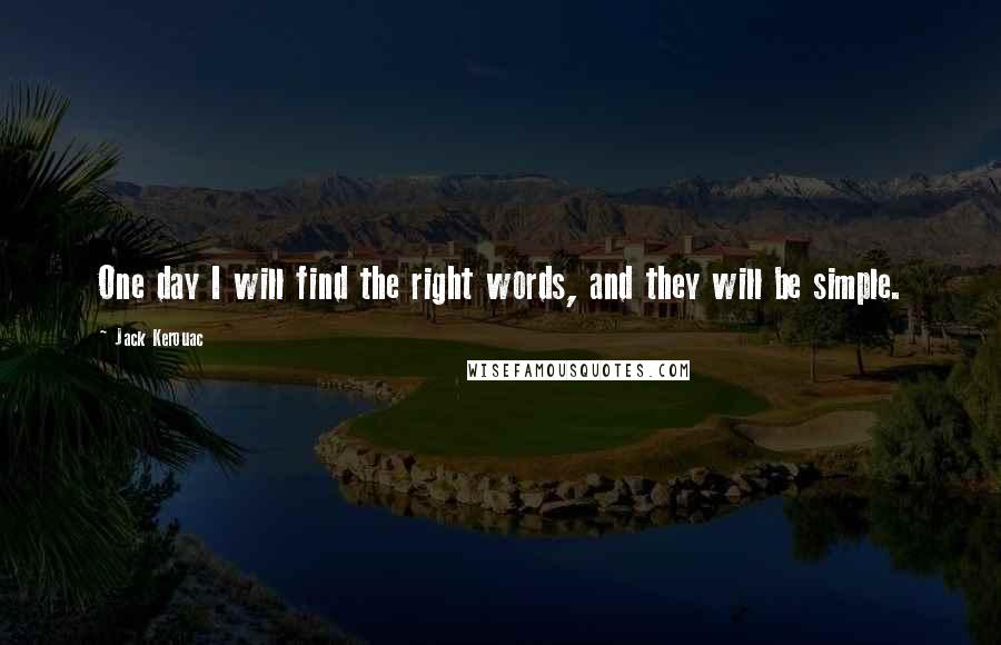 Jack Kerouac Quotes: One day I will find the right words, and they will be simple.