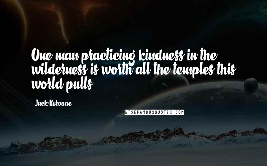 Jack Kerouac Quotes: One man practicing kindness in the wilderness is worth all the temples this world pulls.