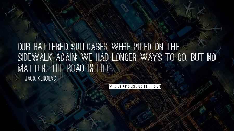 Jack Kerouac Quotes: Our battered suitcases were piled on the sidewalk again; we had longer ways to go. But no matter, the road is life