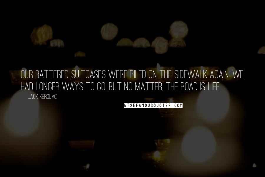 Jack Kerouac Quotes: Our battered suitcases were piled on the sidewalk again; we had longer ways to go. But no matter, the road is life