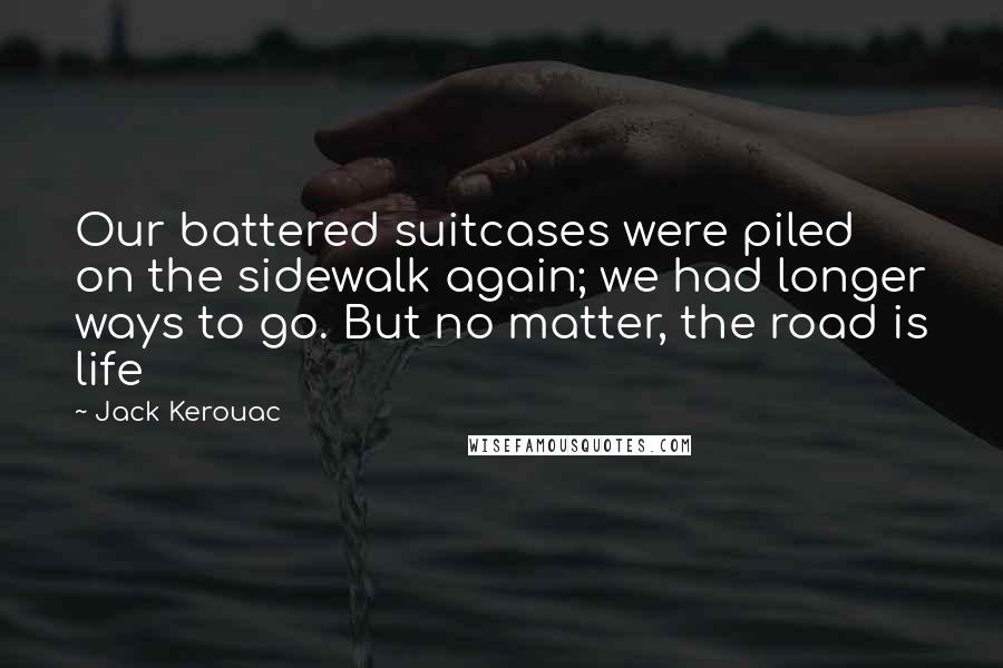 Jack Kerouac Quotes: Our battered suitcases were piled on the sidewalk again; we had longer ways to go. But no matter, the road is life