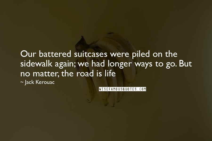 Jack Kerouac Quotes: Our battered suitcases were piled on the sidewalk again; we had longer ways to go. But no matter, the road is life
