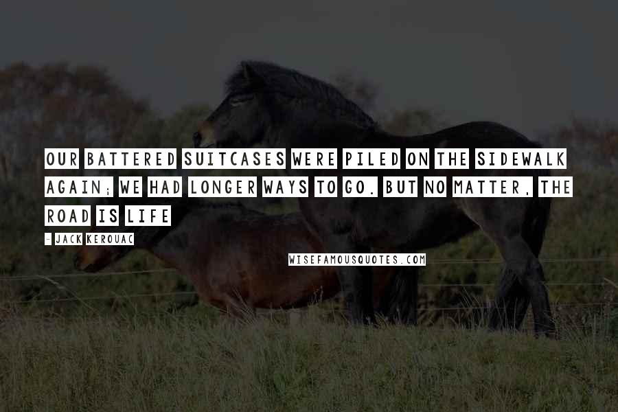 Jack Kerouac Quotes: Our battered suitcases were piled on the sidewalk again; we had longer ways to go. But no matter, the road is life